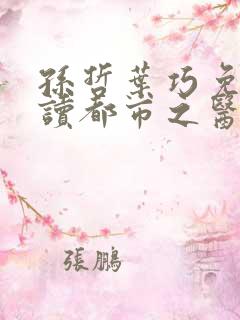 孙哲叶巧免费阅读都市之医武风流