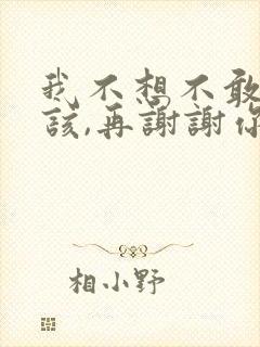 我不想不敢不应该,再谢谢你的爱