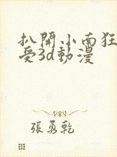 扒开小南狂揉难受3d动漫