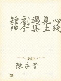 短剧遇见心软的神全集上线免费观看