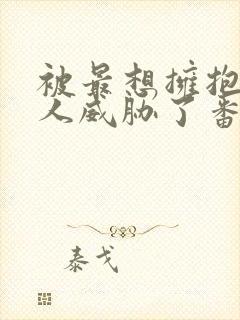 被最想拥抱的男人威胁了番