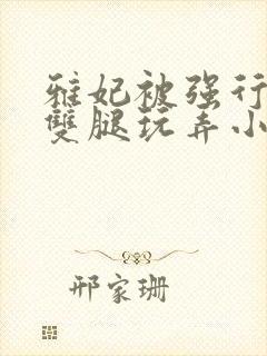 雅妃被强行扒开双腿玩弄小说