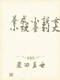 养成小说女主从小被养到大甜宠文