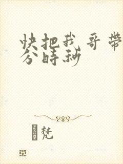 快把我哥带走时分时秒