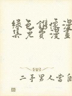 绿色镌像漫画全集免费漫画无删减