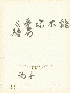 《爱你不能言》结局