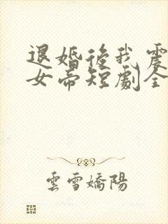 退婚后我震惊了女帝短剧全集