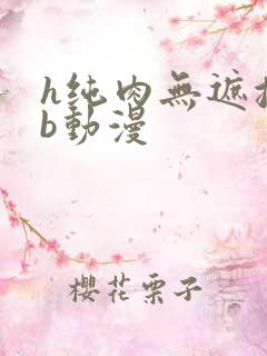 h纯肉无遮挡3b动漫