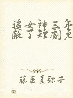追女神三年我无敌了短剧免费观看