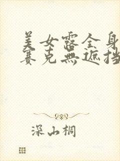 美女露全身无马赛克无遮挡