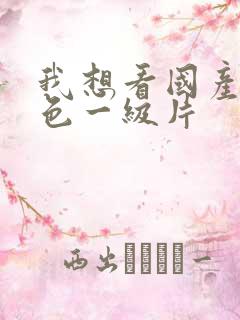 我想看国产的黄色一级片