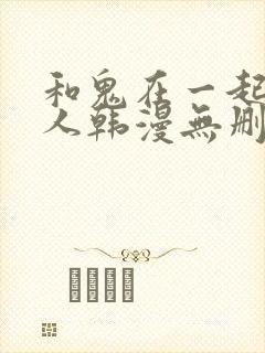 和鬼在一起的男人韩漫无删减