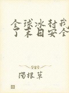 全球冰封我打造了末日安全屋小说无删减