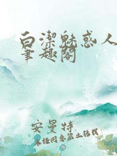 白洁魅惑人间 笔趣阁