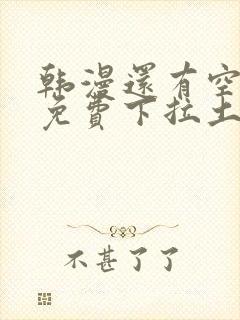 韩漫还有空房吗免费下拉土豪漫画