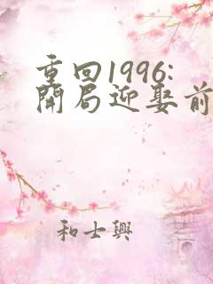 重回1996:开局迎娶前妻闺蜜小说