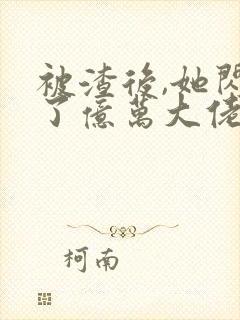 被渣后,她闪婚了亿万大佬全文txt