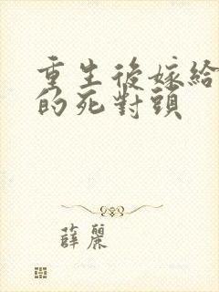 重生后嫁给渣男的死对头