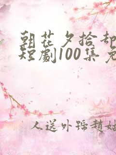 朝花夕拾却已迟短剧100集免费观看