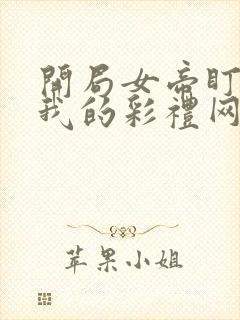 开局女帝盯上了我的彩礼网剧