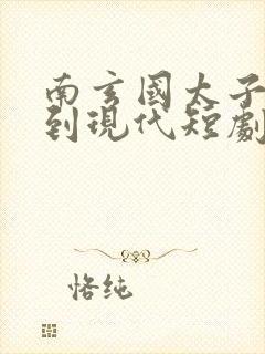 南玄国太子穿越到现代短剧