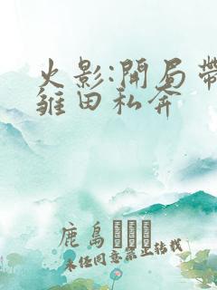 火影:开局带着雏田私奔