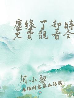 尘缘了却时短剧免费观看全集剧情