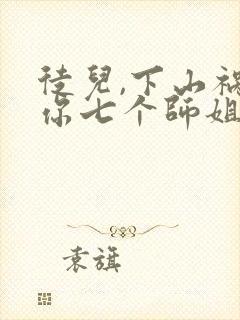 徒儿,下山祸害你七个师姐去吧全部章节