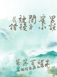 《被闺蜜男友认错后》小说
