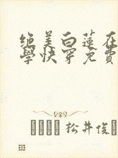 绝美白莲在线教学快穿免费阅读