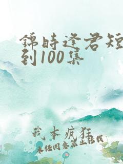 锦时逢君短剧1到100集