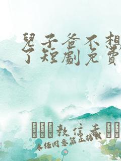 儿子爸不想努力了短剧免费播放