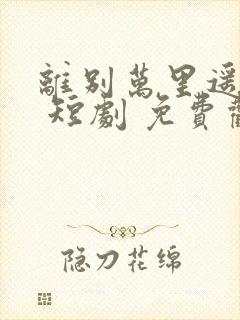 离别万里遥无期 短剧 免费观看