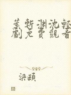 叶斩渊沈轻颜短剧免费观看第4集