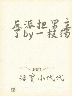 反派把男主掰弯了by一枝独秀