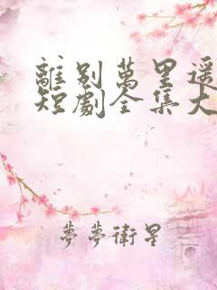 离别万里遥无期短剧全集大结局