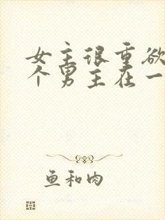 女主很重欲跟多个男主在一起小说