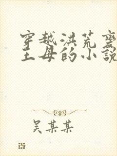 穿越洪荒变成西王母的小说