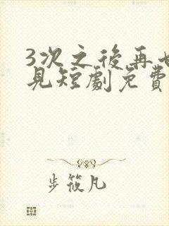 3次之后再也不见短剧免费观看