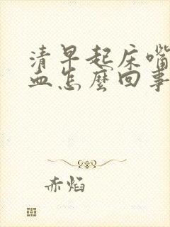 清早起床嘴里有血怎么回事