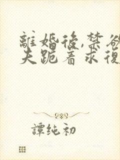 离婚后,禁欲前夫跪着求复合