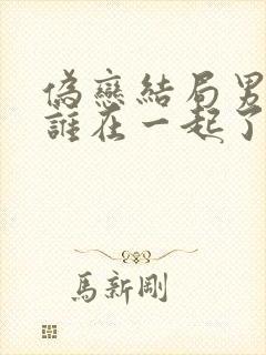 伪恋结局男主和谁在一起了