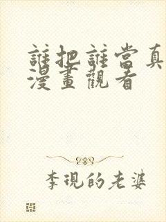 谁把谁当真免费漫画观看