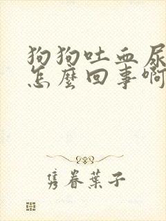 狗狗吐血尿血是怎么回事啊