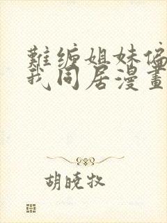 难缠姐妹偏要和我同居漫画免费