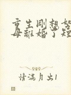 重生刚想努力父母离婚了短剧免费