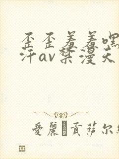 歪歪羞羞嘿咻汗汗av禁漫天堂sss