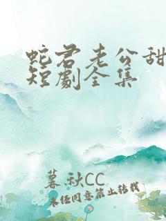 蛇君老公甜又宠短剧全集