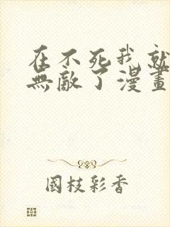 在不死我就真的无敌了漫画免费