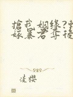 抢我姻缘?转身嫁暴君夺后位都市小说